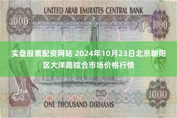 实盘股票配资网站 2024年10月23日北京朝阳区大洋路综合市场价格行情