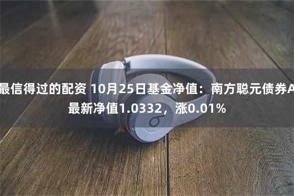 最信得过的配资 10月25日基金净值：南方聪元债券A最新净值1.0332，涨0.01%