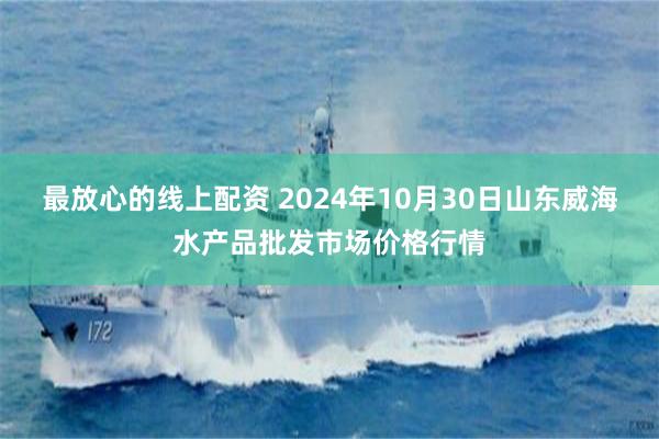 最放心的线上配资 2024年10月30日山东威海水产品批发市场价格行情