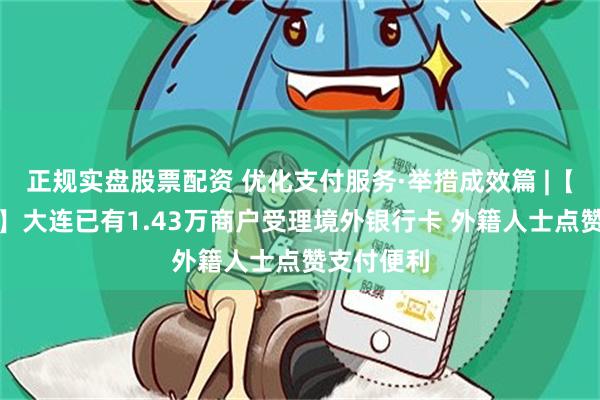 正规实盘股票配资 优化支付服务·举措成效篇 |【总台央视】大连已有1.43万商户受理境外银行卡 外籍人士点赞支付便利