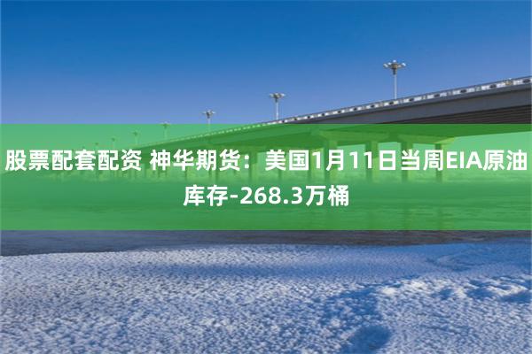 股票配套配资 神华期货：美国1月11日当周EIA原油库存-268.3万桶