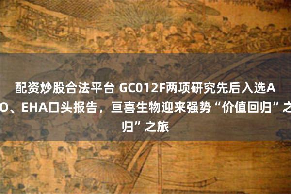 配资炒股合法平台 GC012F两项研究先后入选ASCO、EHA口头报告，亘喜生物迎来强势“价值回归”之旅