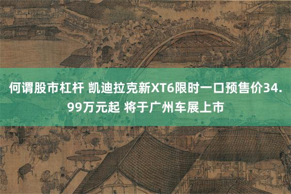 何谓股市杠杆 凯迪拉克新XT6限时一口预售价34.99万元起 将于广州车展上市