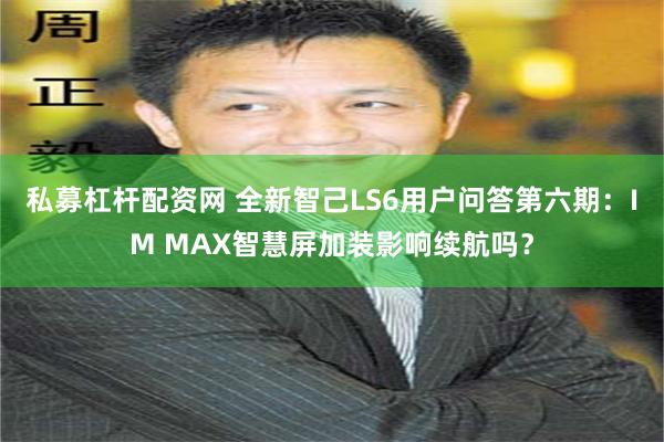 私募杠杆配资网 全新智己LS6用户问答第六期：IM MAX智慧屏加装影响续航吗？