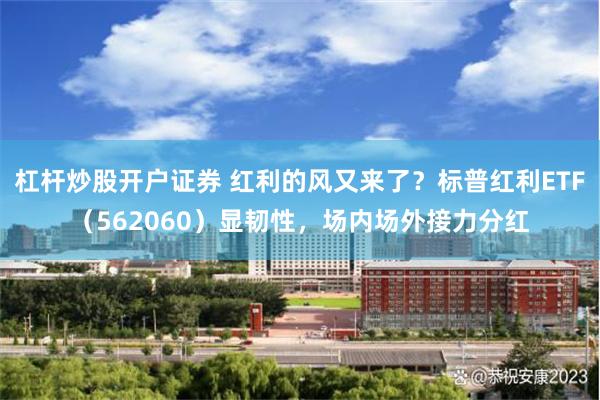 杠杆炒股开户证券 红利的风又来了？标普红利ETF（562060）显韧性，场内场外接力分红