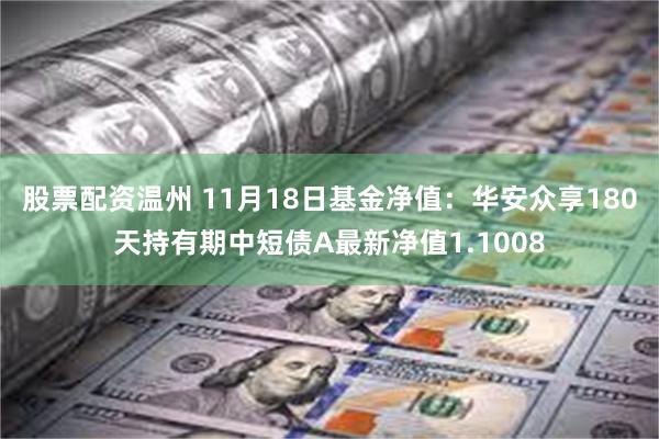 股票配资温州 11月18日基金净值：华安众享180天持有期中短债A最新净值1.1008