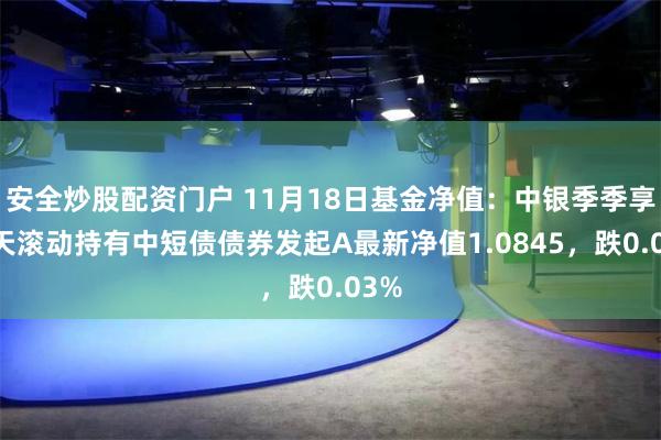 安全炒股配资门户 11月18日基金净值：中银季季享90天滚动持有中短债债券发起A最新净值1.0845，跌0.03%