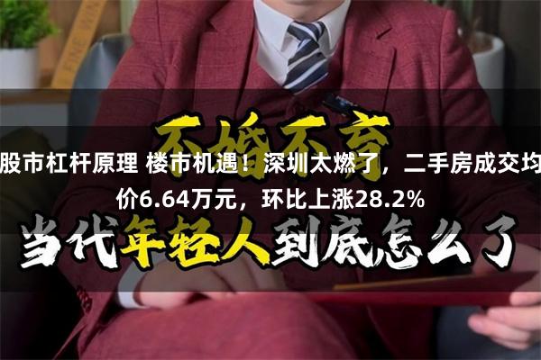 股市杠杆原理 楼市机遇！深圳太燃了，二手房成交均价6.64万元，环比上涨28.2%