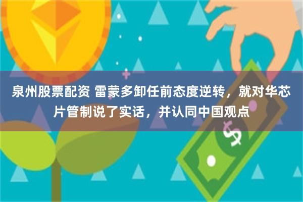 泉州股票配资 雷蒙多卸任前态度逆转，就对华芯片管制说了实话，并认同中国观点