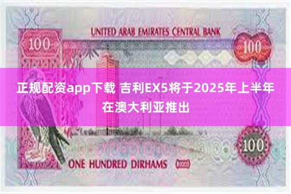 正规配资app下载 吉利EX5将于2025年上半年在澳大利亚推出