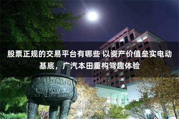 股票正规的交易平台有哪些 以资产价值垒实电动基底，广汽本田重构驾趣体验