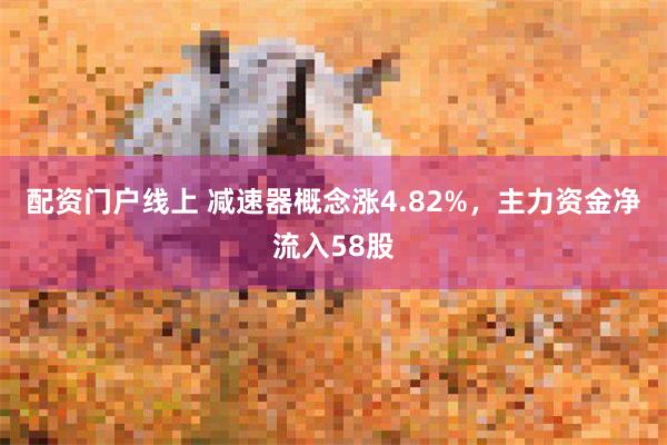 配资门户线上 减速器概念涨4.82%，主力资金净流入58股