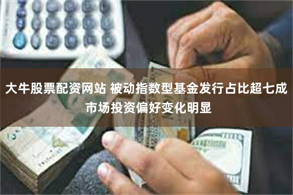 大牛股票配资网站 被动指数型基金发行占比超七成 市场投资偏好变化明显