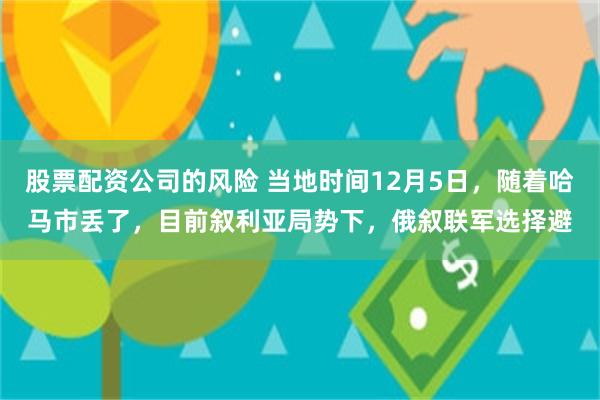 股票配资公司的风险 当地时间12月5日，随着哈马市丢了，目前叙利亚局势下，俄叙联军选择避