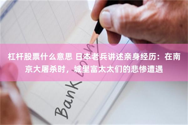 杠杆股票什么意思 日本老兵讲述亲身经历：在南京大屠杀时，城里富太太们的悲惨遭遇