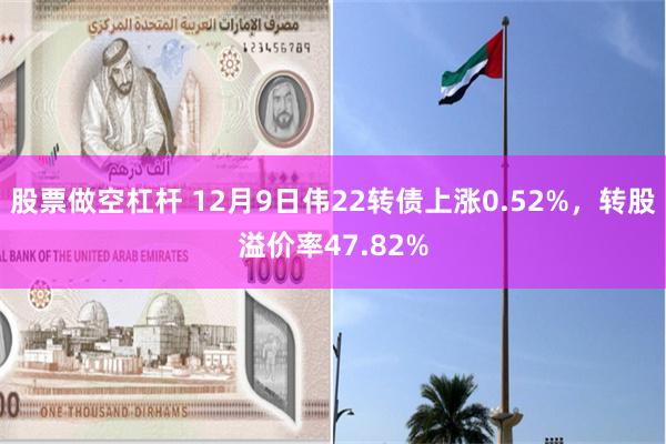 股票做空杠杆 12月9日伟22转债上涨0.52%，转股溢价率47.82%