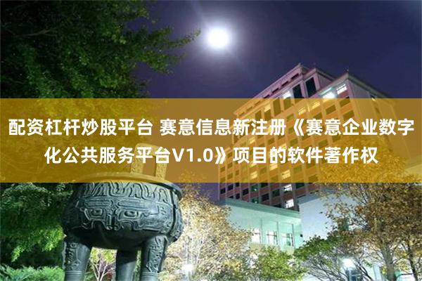 配资杠杆炒股平台 赛意信息新注册《赛意企业数字化公共服务平台V1.0》项目的软件著作权