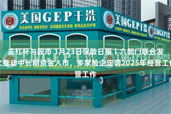 去杠杆与股市 1月23日保险日报丨六部门联合发文推动中长期资金入市，多家险企定调2025年经营工作