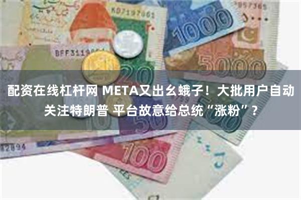 配资在线杠杆网 META又出幺蛾子！大批用户自动关注特朗普 平台故意给总统“涨粉”？