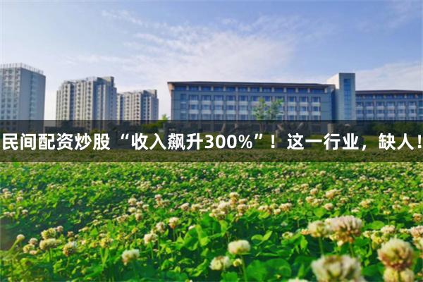 民间配资炒股 “收入飙升300%”！这一行业，缺人！