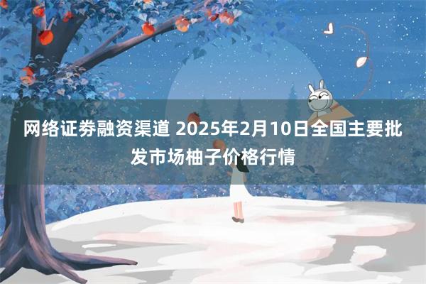 网络证劵融资渠道 2025年2月10日全国主要批发市场柚子价格行情