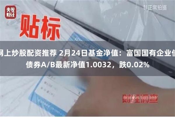 网上炒股配资推荐 2月24日基金净值：富国国有企业债债券A/B最新净值1.0032，跌0.02%