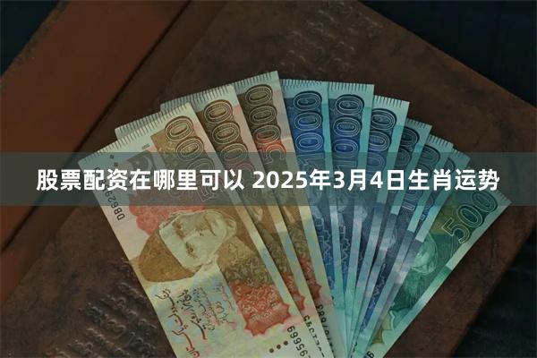 股票配资在哪里可以 2025年3月4日生肖运势