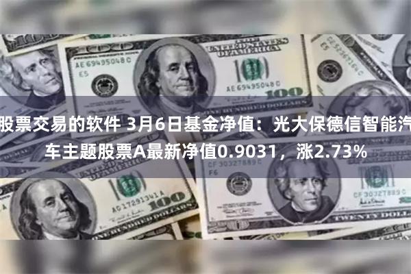 股票交易的软件 3月6日基金净值：光大保德信智能汽车主题股票A最新净值0.9031，涨2.73%