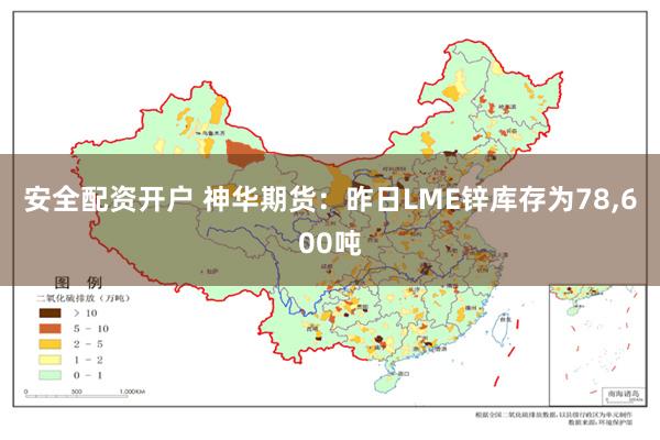 安全配资开户 神华期货：昨日LME锌库存为78,600吨