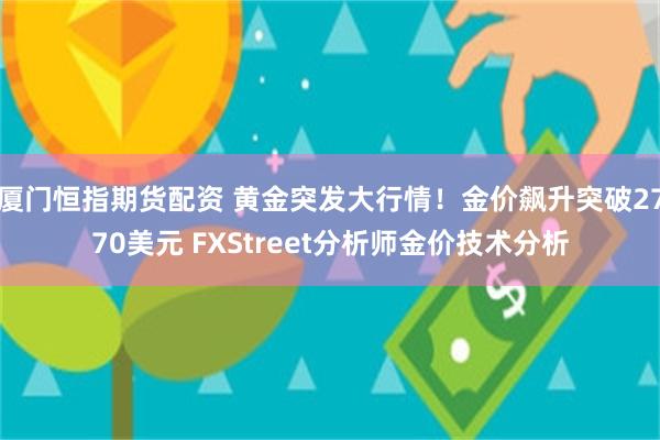 厦门恒指期货配资 黄金突发大行情！金价飙升突破2770美元 FXStreet分析师金价技术分析