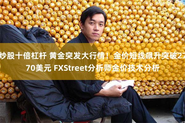 炒股十倍杠杆 黄金突发大行情！金价短线飙升突破2770美元 FXStreet分析师金价技术分析