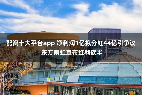 配资十大平台app 净利润1亿拟分红44亿引争议 东方雨虹宣布红利砍半